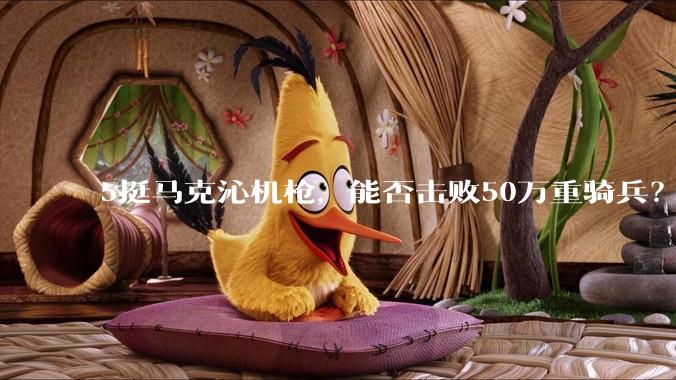 5挺马克沁机枪，能否击败50万重骑兵？